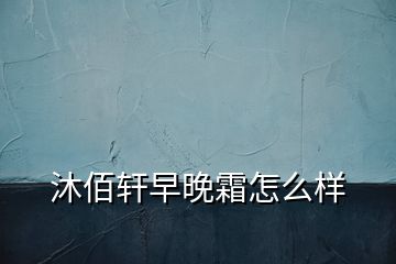 沐佰轩早晚霜怎么样