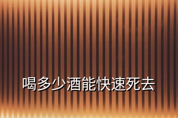 喝多少酒能快速死去