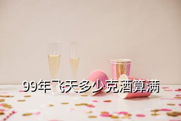 99年飞天多少克酒算满