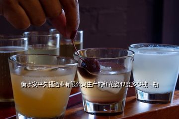 衡水安平久福酒业有限公司生产的红花瓷42度多少钱一瓶