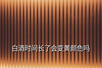 白酒时间长了会变黄颜色吗