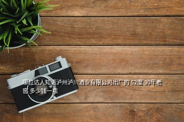 哪位达人知道泸州泸川酒业有限公司出厂的 52度 30年老窖 多少钱一瓶