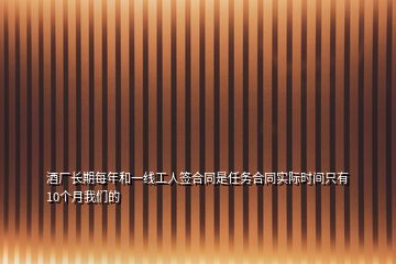 酒厂长期每年和一线工人签合同是任务合同实际时间只有10个月我们的