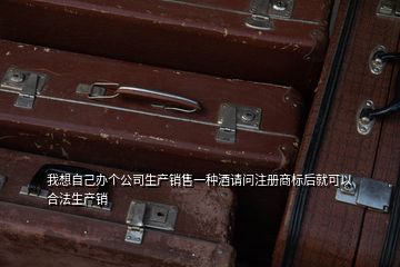 我想自己办个公司生产销售一种酒请问注册商标后就可以合法生产销