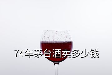 74年茅台酒卖多少钱