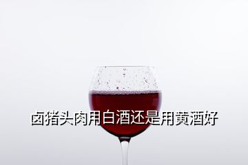 卤猪头肉用白酒还是用黄酒好