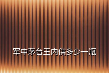 军中茅台王内供多少一瓶