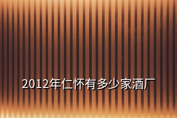 2012年仁怀有多少家酒厂