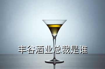 丰谷酒业总裁是谁