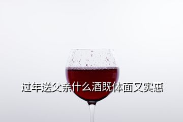 过年送父亲什么酒既体面又实惠