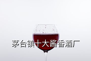 茅台镇十大酱香酒厂