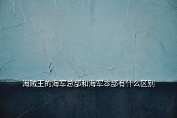 海贼王的海军总部和海军本部有什么区别