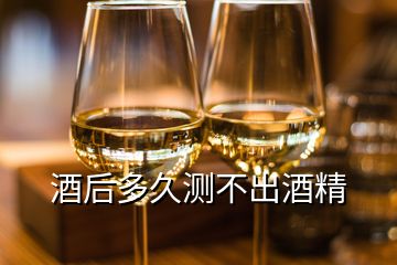 酒后多久测不出酒精