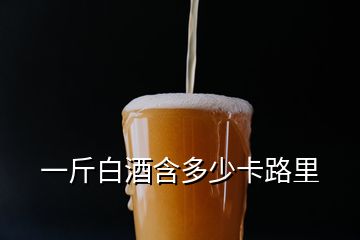 一斤白酒含多少卡路里