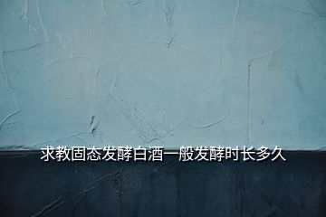 求教固态发酵白酒一般发酵时长多久