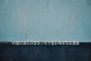 60度的酒头存放多少年才能好喝求告知谢谢