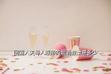 回国入关每人限带的烟酒数量是多少