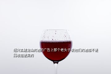 绍兴古越龙山的酒的广告上那个老头子说他们的酒瓶不是回收瓶是真的