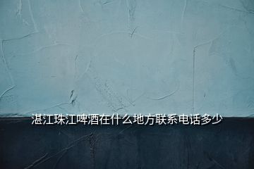 湛江珠江啤酒在什么地方联系电话多少