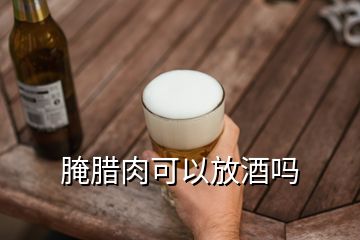 腌腊肉可以放酒吗