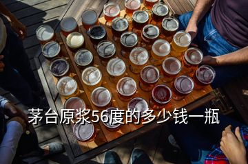 茅台原浆56度的多少钱一瓶