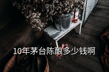 10年茅台陈酿多少钱啊