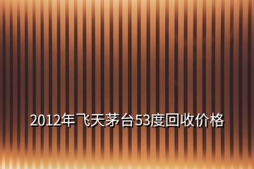 2012年飞天茅台53度回收价格