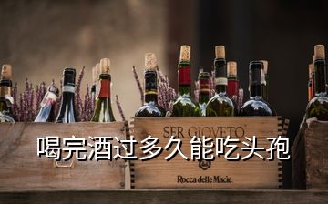 喝完酒过多久能吃头孢