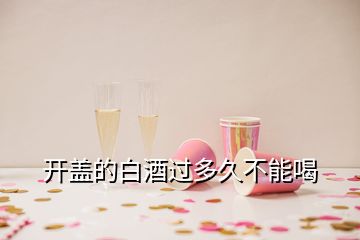 开盖的白酒过多久不能喝