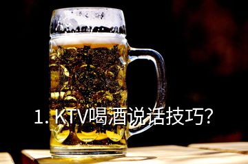 1. KTV喝酒说话技巧？