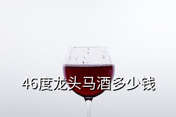 46度龙头马酒多少钱