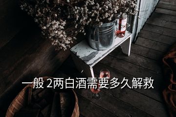 一般 2两白酒需要多久解救