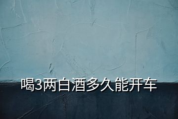 喝3两白酒多久能开车