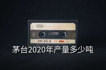 茅台2020年产量多少吨