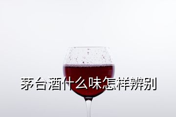 茅台酒什么味怎样辨别