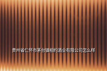 贵州省仁怀市茅台镇相约酒业有限公司怎么样