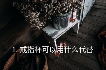 1. 戒指杯可以用什么代替