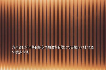 贵州省仁怀市茅台镇永恒和酒业有限公司窖藏1973永恒酒53度多少钱