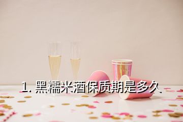 1. 黑糯米酒保质期是多久