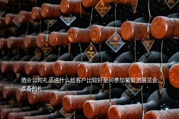 酒业公司礼品送什么给客户比较好是问参加葡萄酒展览会准备的礼