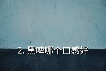 2. 黑啤哪个口感好