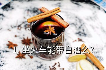 1. 坐火车能带白酒么?