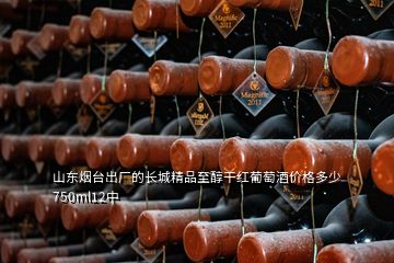 山东烟台出厂的长城精品至醇干红葡萄酒价格多少750ml12中