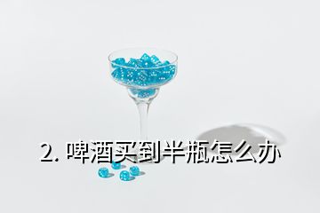 2. 啤酒买到半瓶怎么办