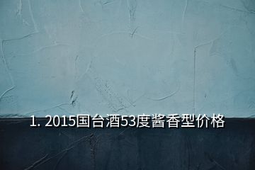 1. 2015国台酒53度酱香型价格