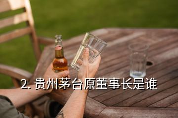 2. 贵州茅台原董事长是谁