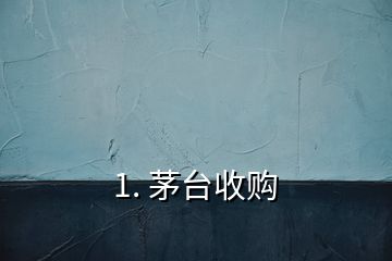 1. 茅台收购