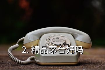 2. 精品茅台好吗