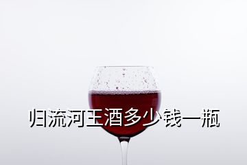 归流河王酒多少钱一瓶