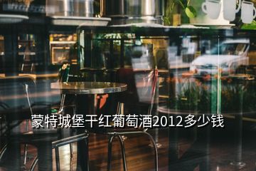 蒙特城堡干红葡萄酒2012多少钱